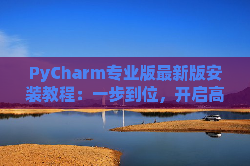 PyCharm专业版最新版安装教程：一步到位，开启高效Python开发之旅